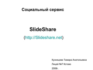Slide S hare   ( http :// Slideshare.net ) Социальный сервис Кузнецова Тамара Анатольевна Лицей №7 Кстово 2008г. 