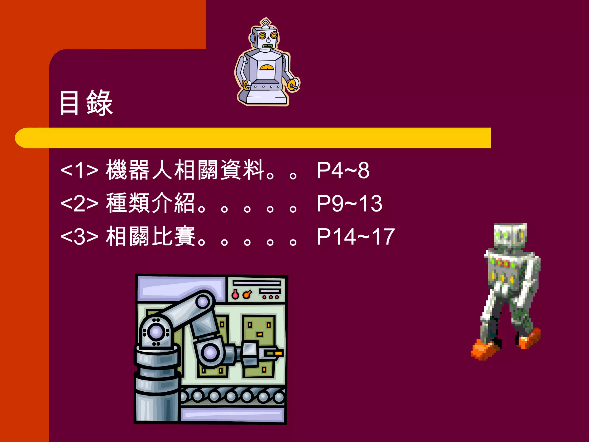 目錄 <1> 機器人相關資料。。 P4~8 <2> 種類介紹。。。。。 P9~13 <3> 相關比賽。。。。。 P14~17 