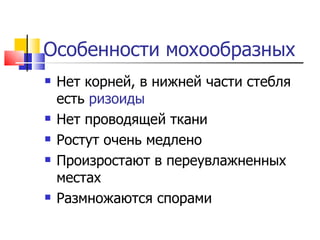 Особенности мохообразных Нет корней, в нижней части стебля  есть  ризоиды Нет проводящей ткани Ростут очень медлено Произростают в переувлажненных местах Размножаются спорами 