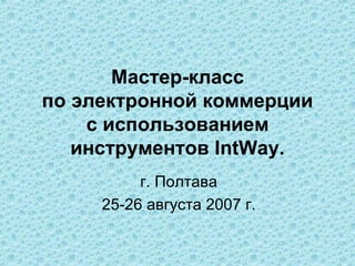 Мастер-класс по электронной коммерции с использованием инструментов  IntWay. г. Полтава 25-26 августа 2007 г. 