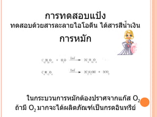 การทดสอบแป้ง ทดสอบด้วยสารละลายไอโอดีน ได้สารสีน้ำเงิน การหมัก ในกระบวนการหมักต้องปราศจากแก๊ส  O 2   ถ้ามี  O 2  มากจะได้ผลิตภัณฑ์เป็นกรดอินทรีย์ 