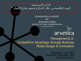 Management2.0: Competitive Advantage through Business Model Design & Innovation Guadalajara, June 2007 Alexander Osterwalder, PhD [email_address] Translated & edited  by Mohamed Omar Master of public administration [email_address] الاداره الاستراتيجيه  ” الميزه التنافسيه من خلال الابداع و تصميم نماذج الاعمال “ 