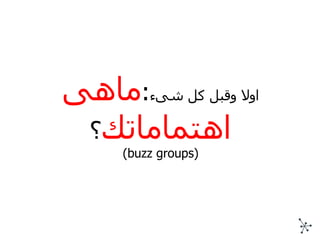 اولا وقبل كل شىء : ماهى اهتماماتك ؟ (buzz groups) 