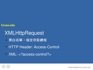 Cross­site

  XMLHttpRequest
   ●   黑白名單，指定存取網域
   ●
       HTTP Header: Access­Control
   ●
       XML: <?access­control?...