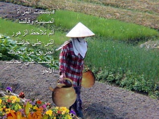 فابتسمت   المرأة الصينيه وقالت  ألم تلاحظ الزهور التى على جانب الطريق من ناحيتك وليست على الجانب الآخر 