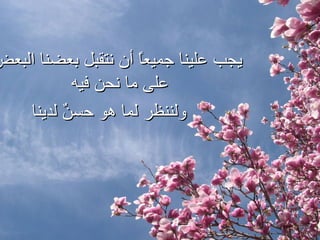 يجب علينا جميعاً أن نتقبل بعضنا البعض على ما   نحن فيه  و لننظر  لما هو حسنٌ لدينا  