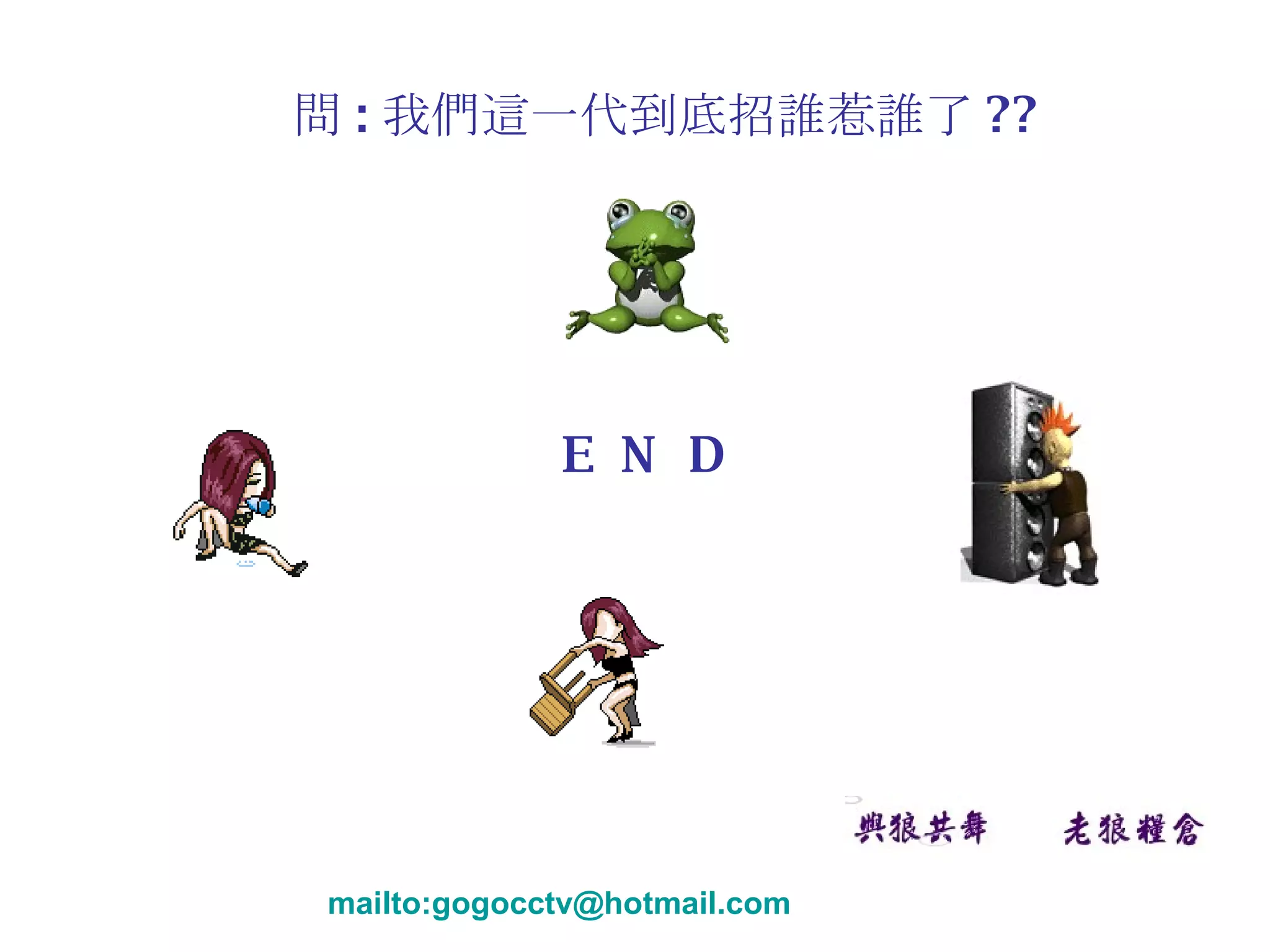 問 : 我們這一代到底招誰惹誰了 ?? mailto:gogocctv@hotmail.com E  N  D 