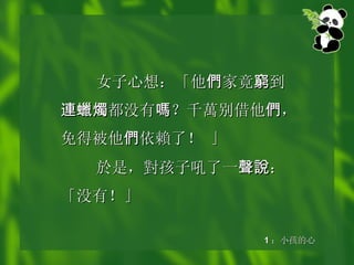 女子心想：「他 們 家竟 窮 到 連蠟燭 都没有 嗎 ？千 萬 别借他 們 ，免得被他 們 依 賴 了！ 」 於是， 對 孩子吼了一 聲說 ：「没有！」 1 ：小孩的心 