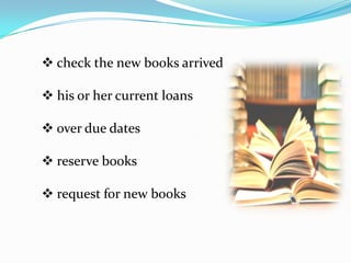  check the new books arrived

 his or her current loans

 over due dates

 reserve books

 request for new books
 