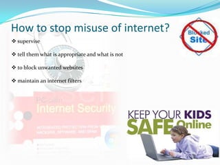 How to stop misuse of internet?
 supervise

 tell them what is appropriate and what is not

 to block unwanted websites

 maintain an internet filters
 
