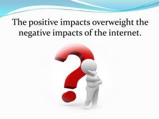 The positive impacts overweight the
 negative impacts of the internet.
 