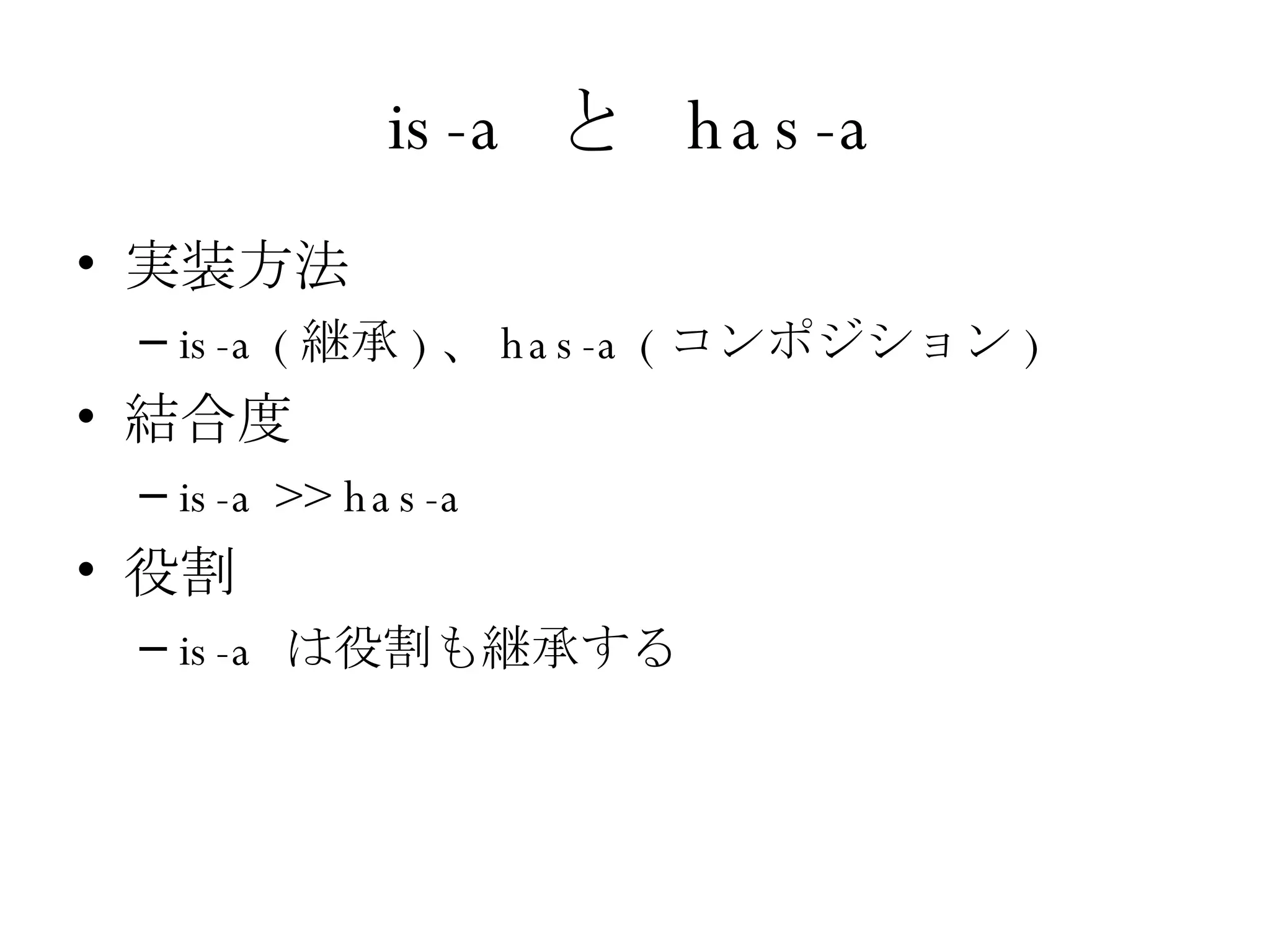 is-a  と  has-a 実装方法 is-a ( 継承 ) 、 has-a ( コンポジション ) 結合度 is-a >> has-a  役割 is-a  は役割も継承する 
