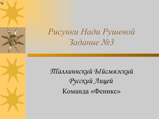 Рисунки Нади Рушевой Задание №3 Таллиннский Ыйсмяэский Русский Лицей  Команда «Феникс» 