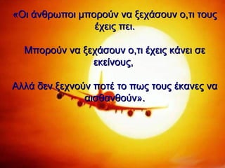 «Οι άνθρωποι μπορούν να ξεχάσουν ο,τι τους έχεις πει. Μπορούν να ξεχάσουν ο,τι έχεις κάνει σε εκείνους,   Αλλά δεν ξεχνούν ποτέ το πως τους έκανες να αισθανθούν». 