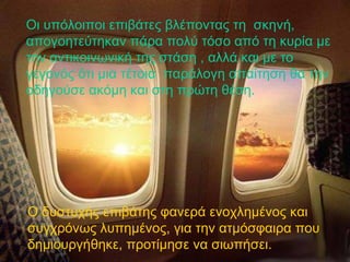 O ι υπόλοιποι επιβάτες βλέποντας τη  σκηνή, απογοητεύτηκαν πάρα πολύ τόσο από τη κυρία με την αντικοινωνική της στάση , αλλά και με το γεγονός ότι μια τέτοια  παράλογη απαίτηση θα την οδηγούσε ακόμη και στη πρώτη θέση.  Ο δυστυχής επιβάτης φανερά ενοχλημένος και συγχρόνως λυπημένος, για την ατμόσφαιρα που δημιουργήθηκε, προτίμησε να σιωπήσει. 