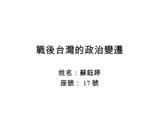 戰後台灣的政治變遷 姓名：蘇鈺婷 座號： 17 號 