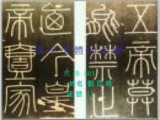 漢 字 型 體 的 演 變   班 級  803  姓名  劉 亞 珞 座 號  12 