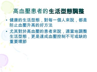 高血壓患者的 生活型態調整 健康的生活型態，對每一個人來說，都是防止血壓升高的好方法 尤其對於高血壓的患者來說，適當地調整生活型態，更是達成血壓控制不可或缺的重要環節 