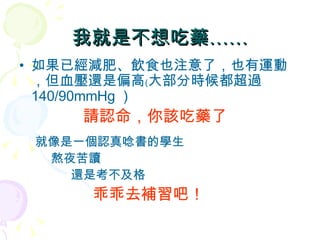 我就是不想吃藥…… 如果已經減肥、飲食也注意了，也有運動，但血壓還是偏高﹙大部分時候都超過 140/90mmHg ） 請認命，你該吃藥了 就像是一個認真唸書的學生 熬夜苦讀   還是考不及格   乖乖去補習吧！ 