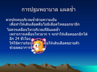 การปฐมพยาบาล แผลช้ำ ควรประคบบริเวณช้ำด้วยความเย็น เพื่อทำให้เส้นเลือดตีบไม่มีเลือดไหลออกมาอีก ไม่ควรเคลื่อนไหวบริเวณที่มีแผลช้ำ เพราะการเคลื่อนไหวมาก ๆ จะทำให้เลือดออกอีกได้    อีก  24  ชั่วโมง ให้ใช้ความร้อนประคบเพื่อให้เส้นเลือดขยายตัว ช่วยลดอาการช้ำ  