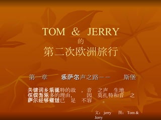 TOM  ＆  JERRY 的 第二次欧洲旅行 第一章 音乐之声之路－－萨尔斯堡 关键词：莫扎特的故乡，音乐之声诞生地 不需要更多的理由，仅仅因为莫扎特和音乐之声，萨尔斯堡已经足够不容错过。  文： jerry  图： Tom & Jerry 