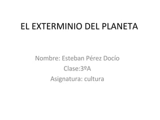 EL EXTERMINIO DEL PLANETA Nombre: Esteban Pérez Docío Clase:3ºA Asignatura: cultura 