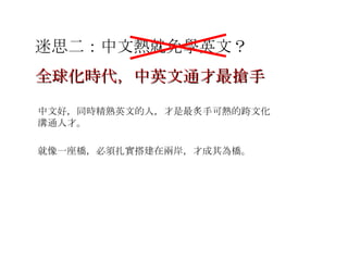 中文好，同時精熟英文的人，才是最炙手可熱的跨文化溝通人才。 就像一座橋，必須扎實搭建在兩岸，才成其為橋。 迷思二：中文熱就免學英文？ 全球化時代，中英文通才最搶手 