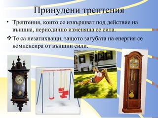 Принудени трептения Трептения, които се извършват под действие на външна, периодично изменяща се сила. Те са незатихващи, защото загубата на енергия се компенсира от външни сили. 