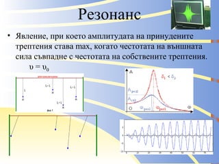 Резонанс Явление, при което амплитудата на принудените трептения става  max , когато честотата на външната сила съвпадне с честотата на собствените трептения. υ = υ 0 