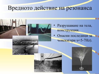 Вредното действие на резонанса Разрушаване на тела, конструкции. Опасни последици за човека(при υ=5-7 Hz) . 