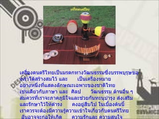 ๶ครื่องึϸตรีไทยเป็นมรดกทางวัฒนธรรมซึ่งบรรพบุรุษของเราได้สร้างสมไว้ และ   เป็นเครื่องหมาย อย่างหนึ่งที่แสดงลักษณะเฉพาะของชาติไทย เช่นเดียวกับภาษา และ   ศิลป   วัฒนธรรม ด้านอื่น ๆ สมควรที่เราจะภาคภูมิใจและช่วยกันทะนุบำรุง ส่งเสริม และรักษาไว้ให้ดำรง   คงอยู่สืบไป ในเบื้องต้นนี้ เราควรจะต้องมีความรู้ความเข้าใจเกี่ยวกับดนตรีไทย อันอาจจะก่อให้เกิด   ความรักและ ความสนใจ ดนตรีไทยขึ้นมาได้ ต่อไปนี้จะขอแนะนำให้รู้จักส่วนหนึ่งของ  &quot; ดนตรีไทย &quot;   คือ  &quot; ๶ครื่องึϸตรีไทย &quot;  