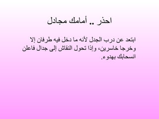 احذر  ..  أمامك مجادل ابتعد عن درب الجدل لأنه ما دخل فيه طرفان إلا وخرجا خاسرين، وإذا تحول النقاش إلى جدال فاعلن انسحابك بهدوء . 