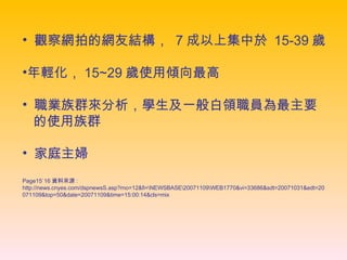 觀察網拍的網友結構，  7 成以上集中於  15-39 歲 年輕化， 15~29 歲使用傾向最高 職業族群來分析，學生及一般白領職員為最主要  的使用族群 家庭主婦 Page15ˋ16 資料來源 : http://news.cnyes.com/dspnewsS.asp?rno=12&fi=\NEWSBASE\20071109\WEB1770&vi=33686&sdt=20071031&edt=20071109&top=50&date=20071109&time=15:00:14&cls=mix 