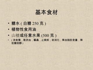 基本食材 糖水 ( 白糖 250 克 ) 植物性食用油 山楂 或任意水果 (500 克 ) ( 消食積，散淤血，驅蟲，止痢疾，助消化，降血脂肪含量，降低膽固醇 ) 