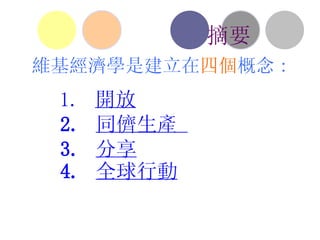 維基經濟學是建立在 四個 概念 :   1.  開放   2.  同儕生產  3.  分享   4.  全球行動 摘要 