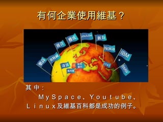 有何企業使用維基？ 其 中： 　　ＭｙＳｐａｃｅ、Ｙｏｕｔｕｂｅ、 Ｌｉｎｕｘ及維基百科都是成功的例子。 