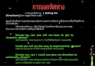 การบอกทิศทาง    (  Asking for Directions ) ในการบอกทิศทางนั้น  ต้องคำนึงถึงความถูกต้องของเส้นทางและการเดินทางที่สะดวกเพื่อ...