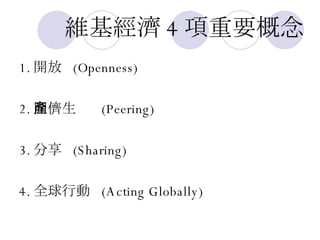 維基經濟 4 項重要概念 1. 開放   (Openness) 2. 同儕生產   (Peering) 3. 分享   (Sharing) 4. 全球行動   (Acting Globally) 