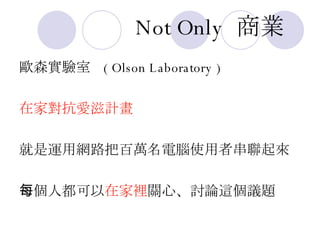 Not Only   商業 歐森實驗室  ( Olson Laboratory ) 在家對抗愛滋計畫 就是運用網路把百萬名電腦使用者串聯起來 每個人都可以 在家裡 關心、討論這個議題 