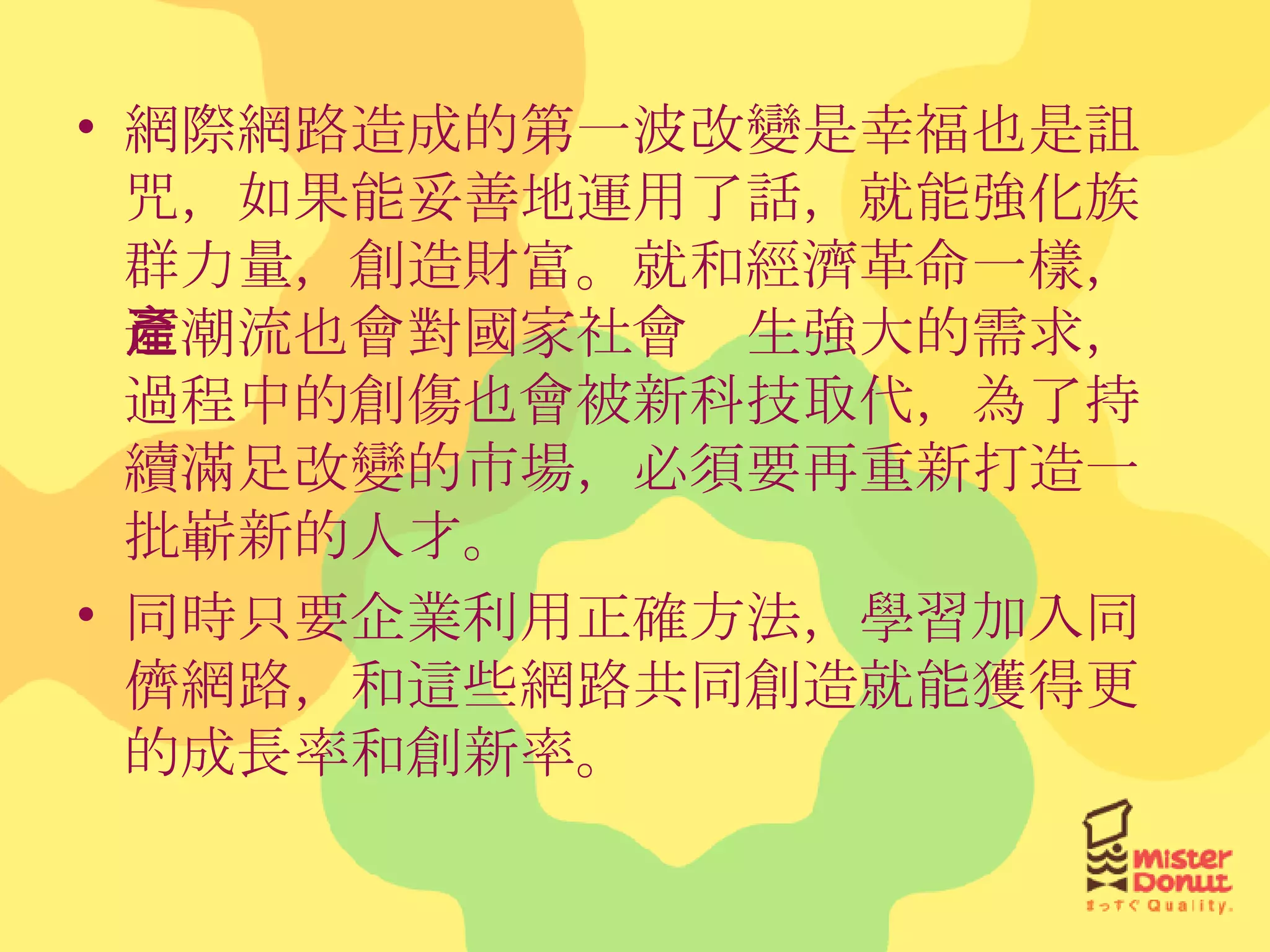 網際網路造成的第一波改變是幸福也是詛咒，如果能妥善地運用了話，就能強化族群力量，創造財富。就和經濟革命一樣，這潮流也會對國家社會產生強大的需求，過程中的創傷也會被新科技取代，為了持續滿足改變的市場，必須要再重新打造一批嶄新的人才。 同時只要企業利用正確方法，學習加入同儕網路，和這些網路共同創造就能獲得更的成長率和創新率。 