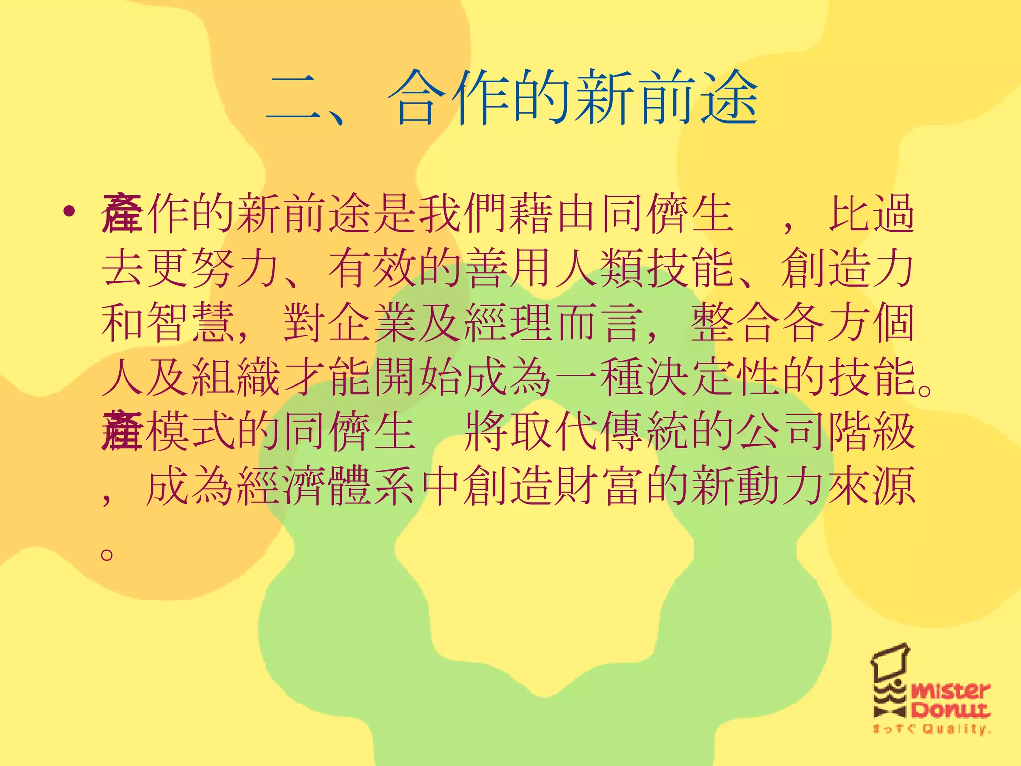 二、合作的新前途 合作的新前途是我們藉由同儕生產，比過去更努力、有效的善用人類技能、創造力和智慧，對企業及經理而言，整合各方個人及組織才能開始成為一種決定性的技能。新模式的同儕生產將取代傳統的公司階級，成為經濟體系中創造財富的新動力來源。 