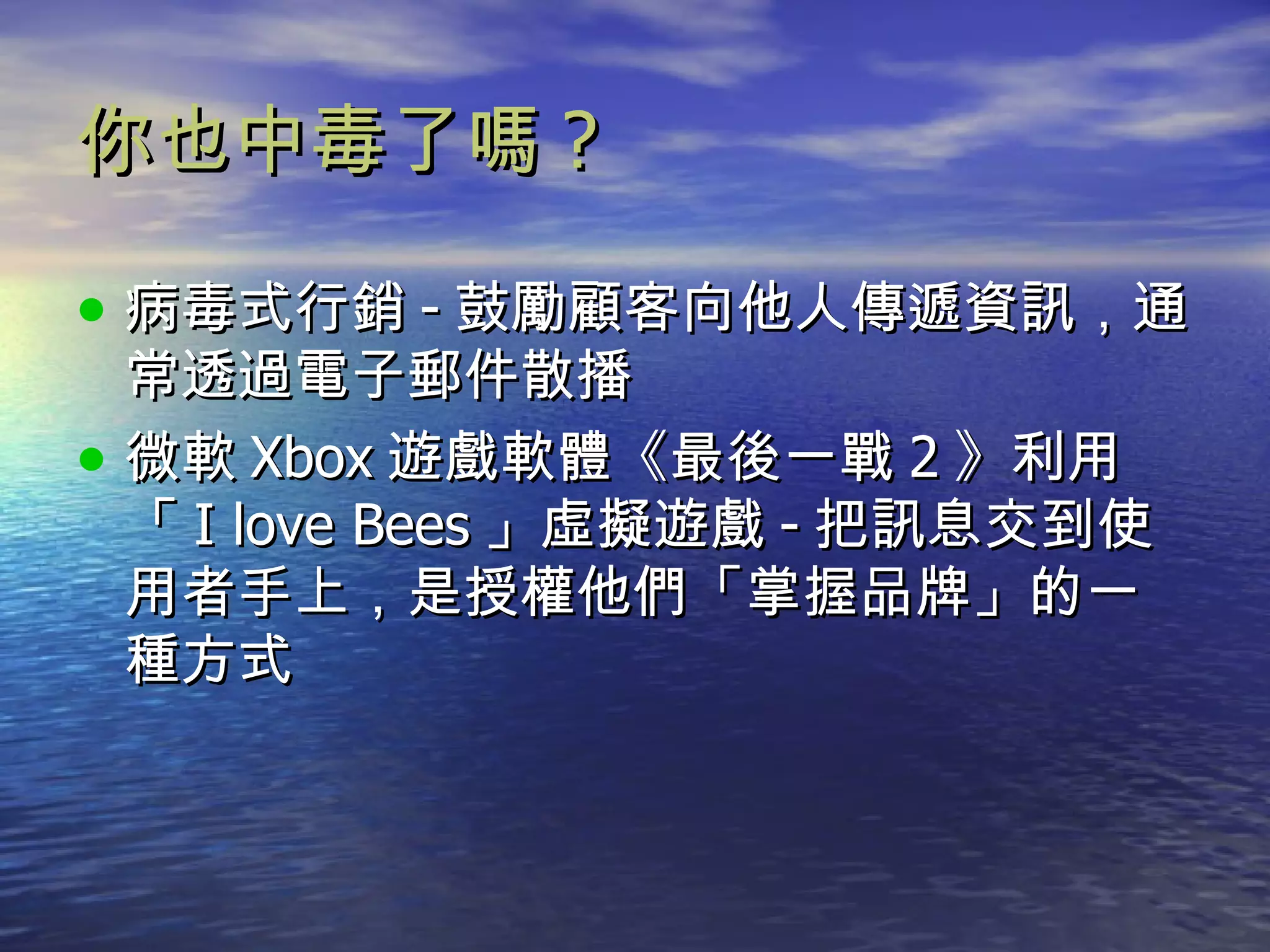 你也中毒了嗎 ? 病毒式行銷 - 鼓勵顧客向他人傳遞資訊，通常透過電子郵件散播 微軟 Xbox 遊戲軟體《最後一戰 2 》利用「 I love Bees 」虛擬遊戲 - 把訊息交到使用者手上，是授權他們「掌握品牌」的一種方式 