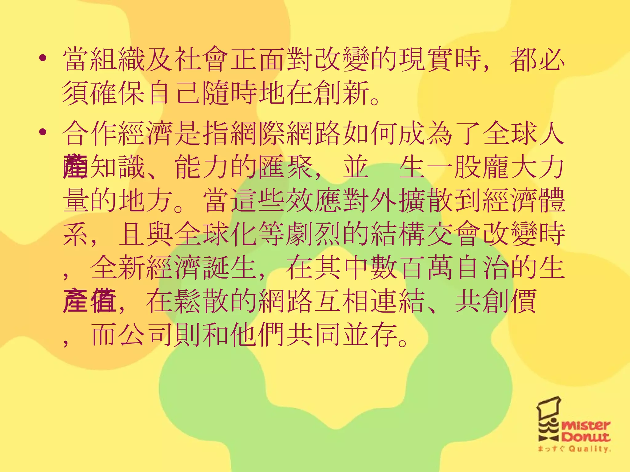 當組織及社會正面對改變的現實時，都必須確保自己隨時地在創新。 合作經濟是指網際網路如何成為了全球人的知識、能力的匯聚，並產生一股龐大力量的地方。當這些效應對外擴散到經濟體系，且與全球化等劇烈的結構交會改變時，全新經濟誕生，在其中數百萬自治的生產者，在鬆散的網路互相連結、共創價值，而公司則和他們共同並存。 