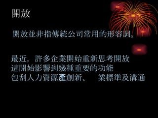 開放 開放並非指傳統公司常用的形容詞。 最近，許多企業開始重新思考開放 這開始影響到幾種重要的功能 包刮人力資源 、創新、產業標準及溝通 