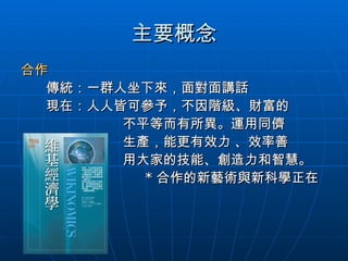 主要概念 合作 傳統：一群人坐下來，面對面講話 現在：人人皆可參予，不因階級、財富的 不平等而有所異。運用同儕 生產，能更有效力 、效率善  用大家的技能、創造力和智慧。  * 合作的新藝術與新科學正在 