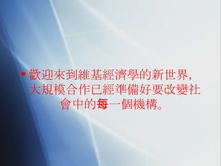 歡迎來到維基經濟學的新世界，大規模合作已經準備好要改變社會中的每一個機構。 