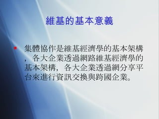 維基的基本意義 集體協作是維基經濟學的基本架構，各大企業透過網路維基經濟學的基本架構，各大企業透過網分享平台來進行資訊交換與跨國企業。 