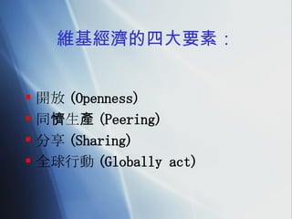 維基經濟的四大要素： 開放 (Openness) 同懠生產 (Peering) 分享 (Sharing) 全球行動 (Globally act) 