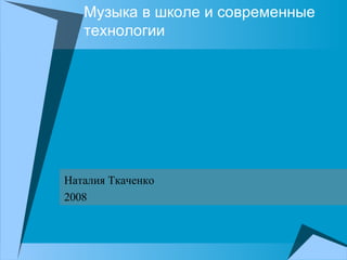 Музыка в школе и современные технологии Наталия Ткаченко 2008 