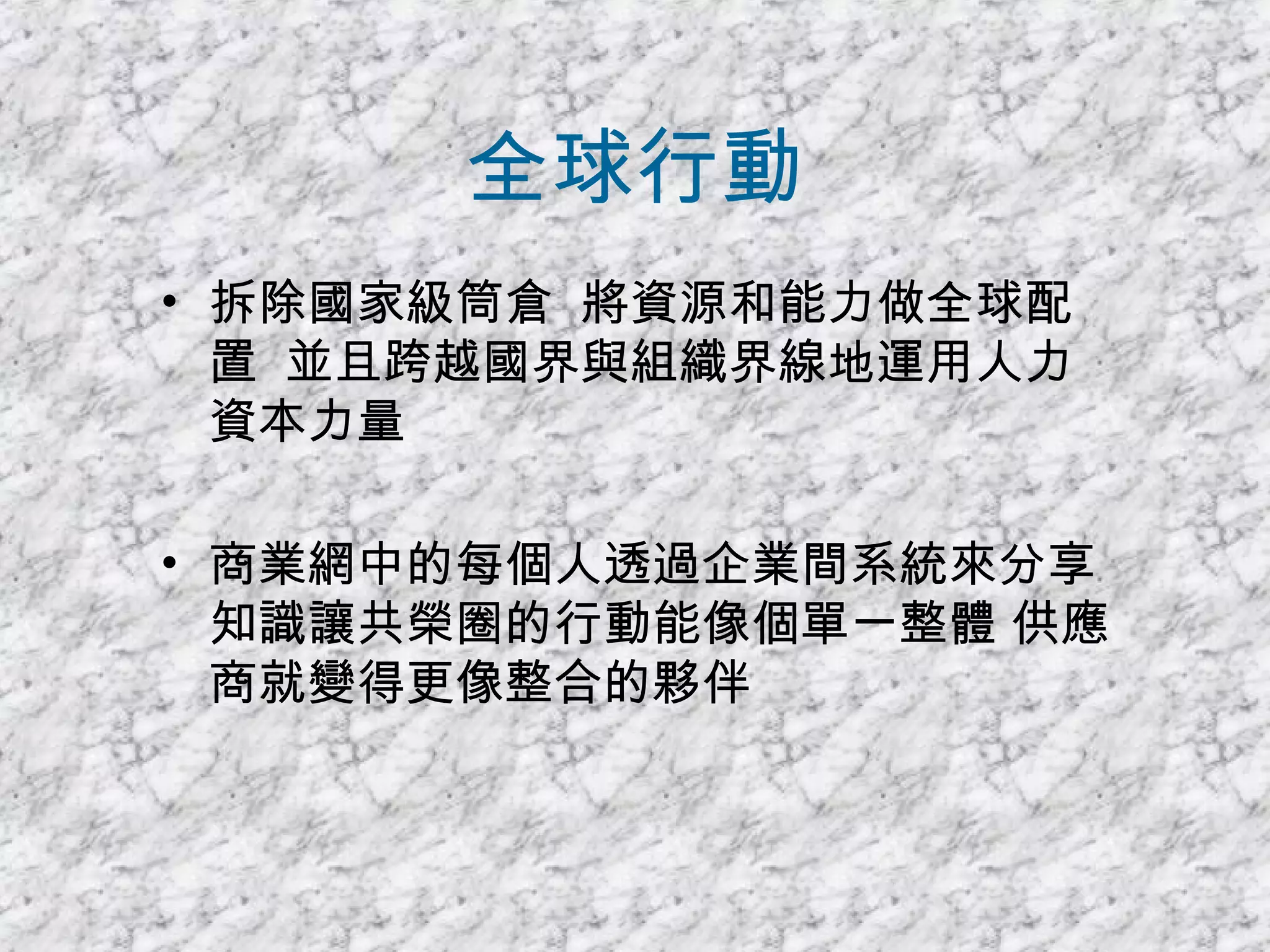 全球行動 拆除國家級筒倉  將資源和能力做全球配置  並且跨越國界與組織界線地運用人力資本力量 商業網中的每個人透過企業間系統來分享知識讓共榮圈的行動能像個單一整體 供應商就變得更像整合的夥伴 